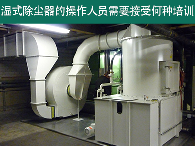 湿式除尘器的操作人员需要接受何种培训？